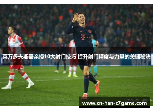 莱万多夫斯基亲授10大射门技巧 提升射门精度与力量的关键秘诀 莱万多夫斯基亲授10大射门技巧 提升射门精度与力量的关键秘诀