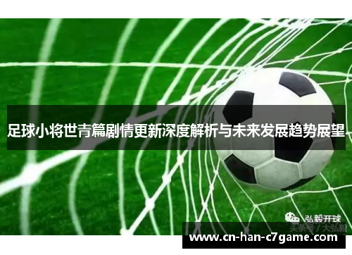 足球小将世青篇剧情更新深度解析与未来发展趋势展望