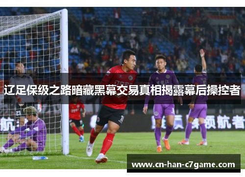辽足保级之路暗藏黑幕交易真相揭露幕后操控者