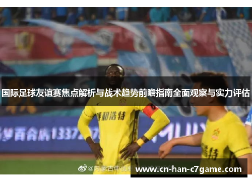 国际足球友谊赛焦点解析与战术趋势前瞻指南全面观察与实力评估