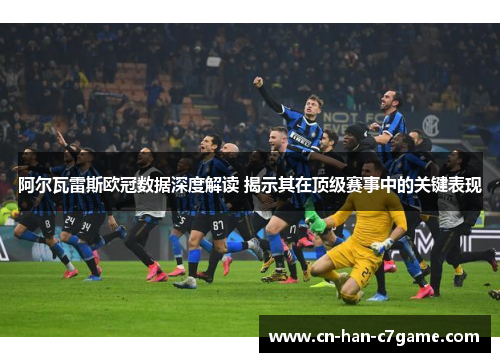 阿尔瓦雷斯欧冠数据深度解读 揭示其在顶级赛事中的关键表现 阿尔瓦雷斯欧冠数据深度解读 揭示其在顶级赛事中的关键表现