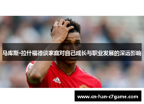 马库斯·拉什福德谈家庭对自己成长与职业发展的深远影响