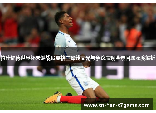 拉什福德世界杯关键战役英格兰锋线高光与争议表现全景回顾深度解析